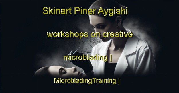 Skinart Piner Aygishi workshops on creative microblading | MicrobladingTraining | MicrobladingClasses | SkinartTraining-Russian Federation